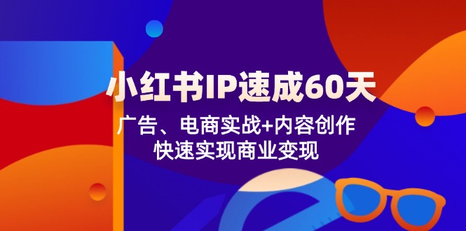 （12202期）小红书 IP速成60天：广告、电商实战+内容创作，快速实现商业变现-副创网