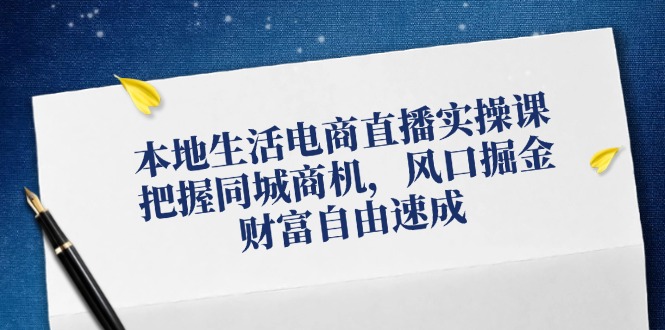 （12214期）本地生活电商直播实操课，把握同城商机，风口掘金，财富自由速成-副创网