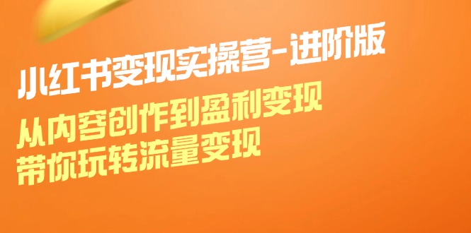 小红书变现实操营进阶版：从内容创作到盈利变现，带你玩转流量变现-副创网