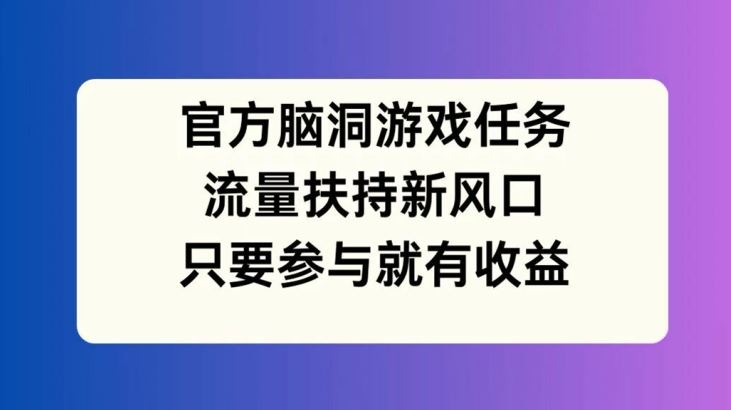 官方脑洞游戏任务，流量扶持新风口，只要参与就有收益【揭秘】-副创网