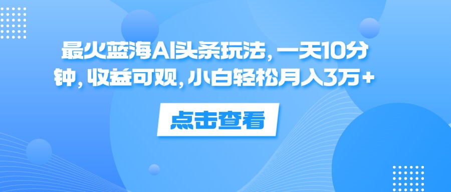 （12257期）最火蓝海AI头条玩法，一天10分钟，收益可观，小白轻松月入3万+-副创网