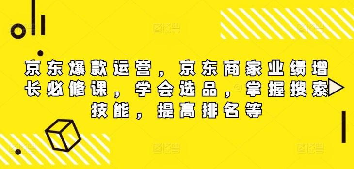 京东爆款运营，京东商家业绩增长必修课，学会选品，掌握搜索技能，提高排名等-副创网