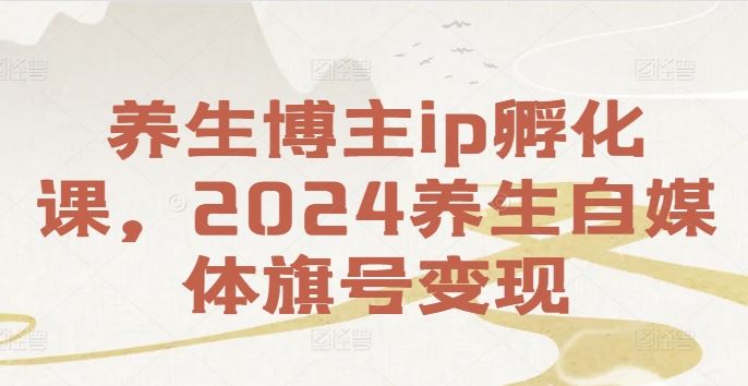 养生博主ip孵化课，2024养生自媒体旗号变现-副创网