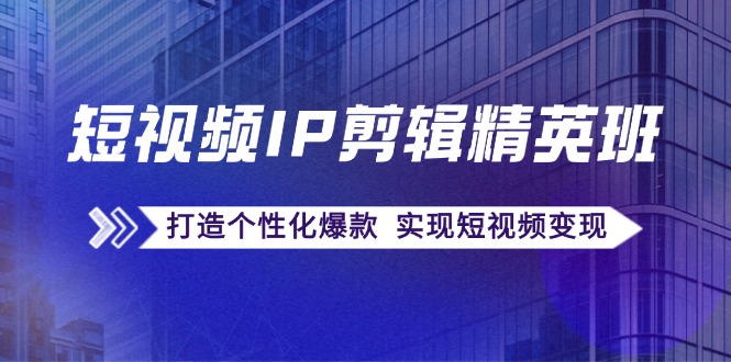 短视频IP剪辑精英班：复刻爆款秘籍，打造个性化爆款 实现短视频变现-副创网