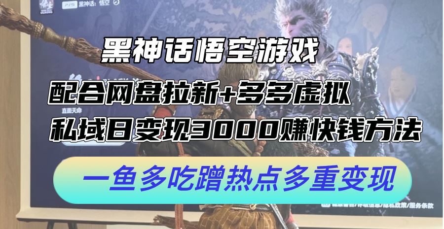 黑神话悟空游戏配合网盘拉新+多多虚拟+私域日变现3k+赚快钱方法，一鱼多吃蹭热点多重变现【揭秘】-副创网