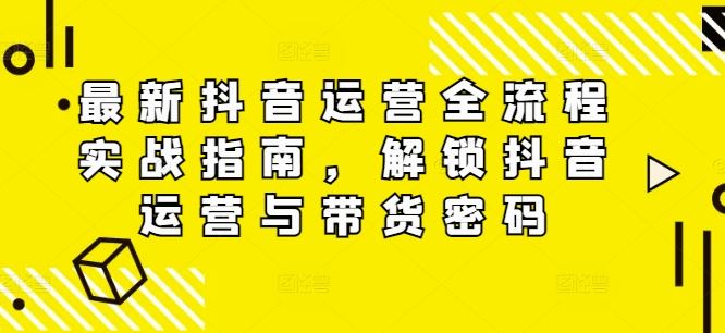 最新抖音运营全流程实战指南，解锁抖音运营与带货密码-副创网