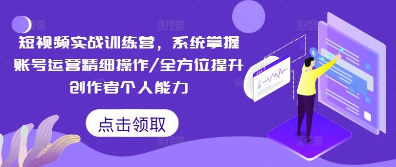 短视频实战训练营，系统掌握账号运营精细操作/全方位提升创作者个人能力-副创网