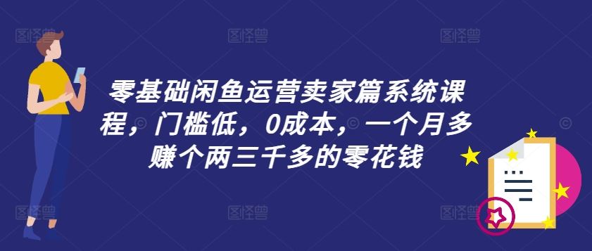 零基础闲鱼运营卖家篇系统课程，门槛低，0成本，一个月多赚个两三千多的零花钱-副创网