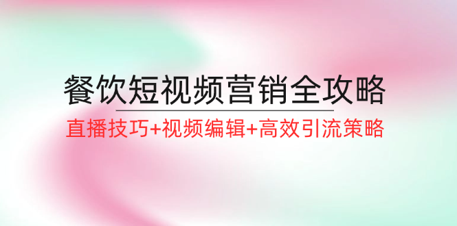 （12335期）餐饮短视频营销全攻略：直播技巧+视频编辑+高效引流策略-副创网