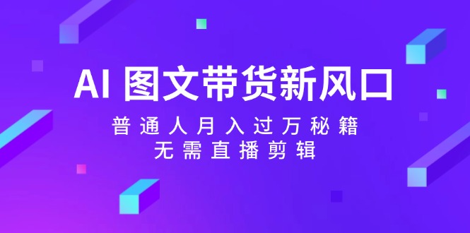 （12348期）AI 图文带货新风口：普通人月入过万秘籍，无需直播剪辑-副创网