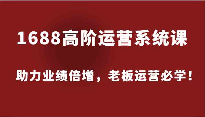 1688高阶运营系统课，助力业绩倍增，老板运营必学！-副创网