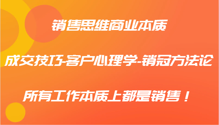 销售思维商业本质-成交技巧-客户心理学-销冠方法论，所有工作本质上都是销售！-副创网