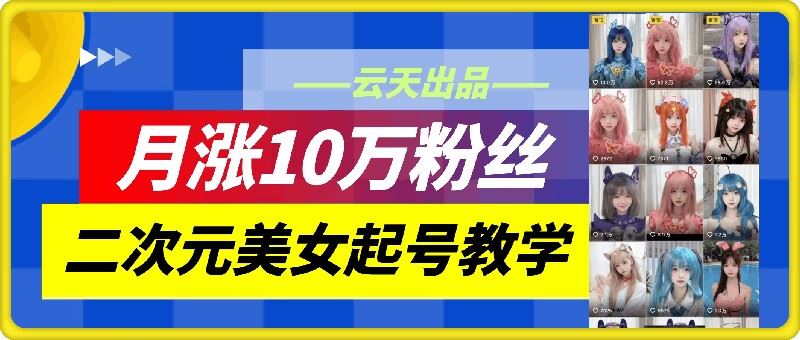 云天二次元美女起号教学，月涨10万粉丝，不判搬运-副创网