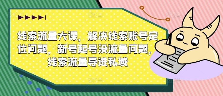 线索流量大课，解决线索账号定位问题，新号起号没流量问题，线索流量导进私域-副创网