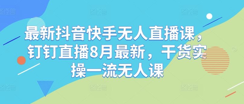 最新抖音快手无人直播课，钉钉直播8月最新，干货实操一流无人课-副创网