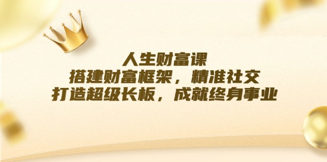 （12384期）人生财富课：搭建财富框架，精准社交，打造超级长板，成就终身事业-副创网