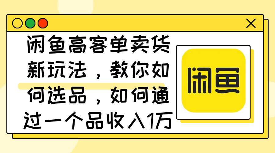 （12387期）闲鱼高客单卖货新玩法，教你如何选品，如何通过一个品收入1万+-副创网