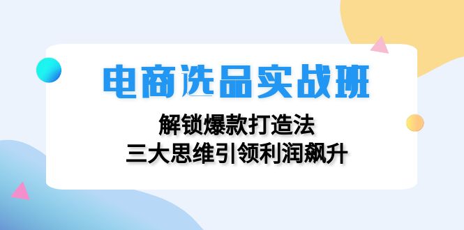 （12398期）电商选品实战班：解锁爆款打造法，三大思维引领利润飙升-副创网