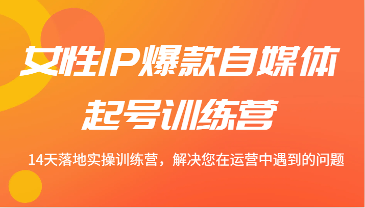 女性IP爆款自媒体起号训练营 14天落地实操训练营，解决您在运营中遇到的问题-副创网