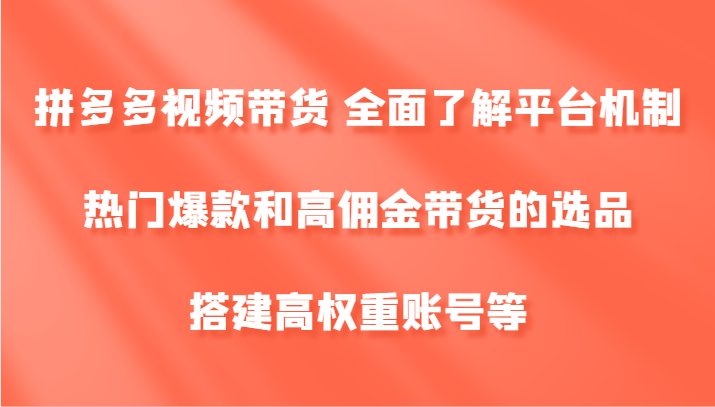 拼多多视频带货 全面了解平台机制、热门爆款和高佣金带货的选品，搭建高权重账号等-副创网