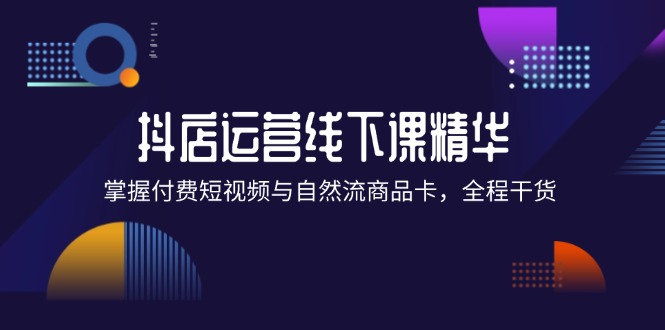 （12415期）抖店进阶线下课精华：掌握付费短视频与自然流商品卡，全程干货！-副创网