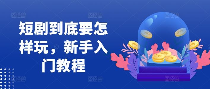 短剧到底要怎样玩，新手入门教程-副创网