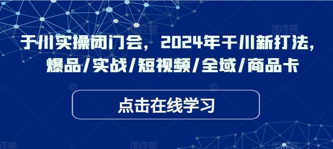 于川实操闭门会，2024年干川新打法，爆品/实战/短视频/全域/商品卡-副创网