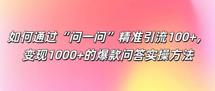 如何通过“问一问”精准引流100+， 变现1000+的爆款问答实操方法-副创网