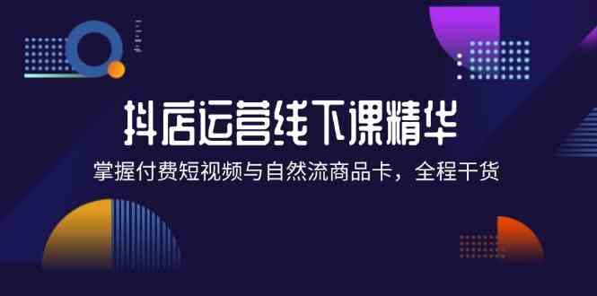 抖店进阶线下课精华：掌握付费短视频与自然流商品卡，全程干货！-副创网