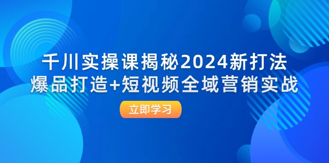 （12424期）千川实操课揭秘2024新打法：爆品打造+短视频全域营销实战-副创网