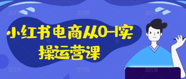 小红书电商从0-1实操运营课，小红书手机实操小红书/IP和私域课/小红书电商电脑实操板块等-副创网