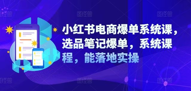 小红书电商爆单系统课，选品笔记爆单，系统课程，能落地实操-副创网