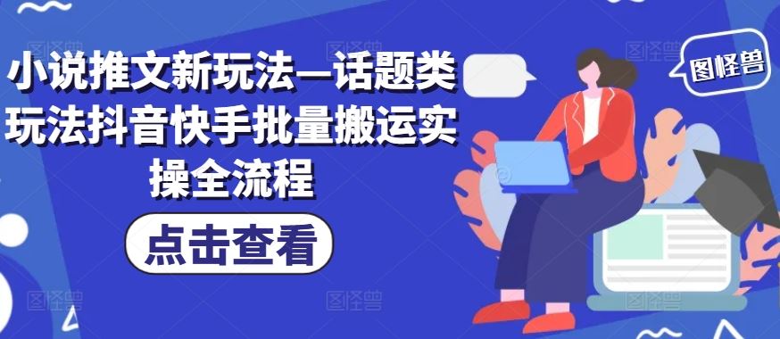 小说推文新玩法—话题类玩法抖音快手批量搬运实操全流程-副创网