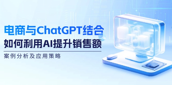 （12479期）电商与ChatGPT结合：如何利用AI提升销售额，案例分析及应用策略-副创网