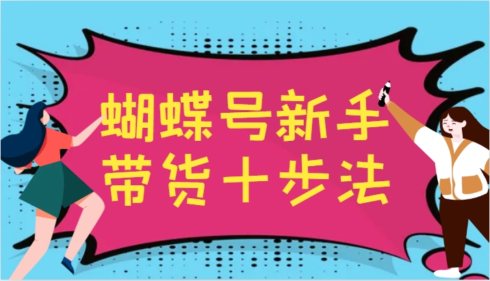 蝴蝶号新手带货十步法，建立自己的玩法体系，跟随平台变化不断更迭-副创网