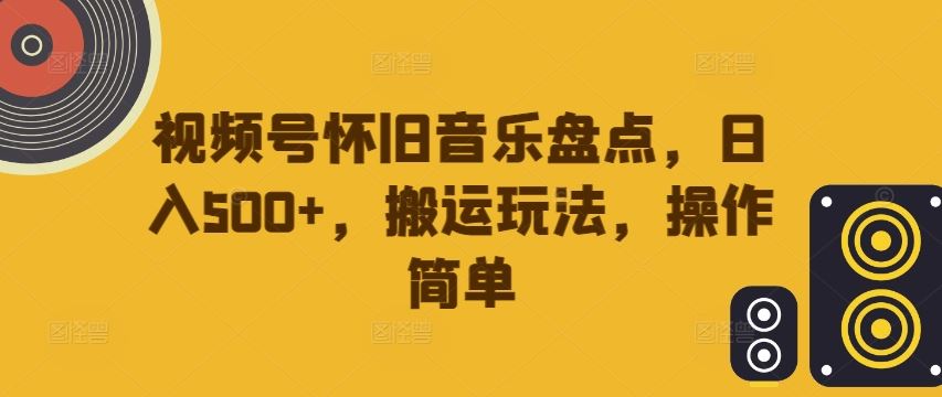 视频号怀旧音乐盘点，日入500+，搬运玩法，操作简单【揭秘】-副创网