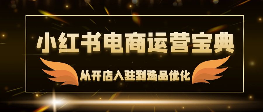 （12497期）小红书电商运营宝典：从开店入驻到选品优化，一站式解决你的电商难题-副创网