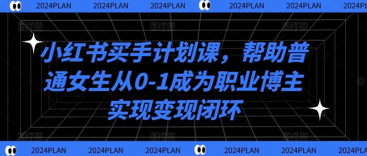 小红书买手计划课，帮助普通女生从0-1成为职业博主实现变现闭环-副创网