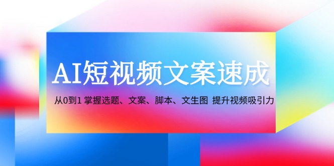 （12507期）AI短视频文案速成：从0到1 掌握选题、文案、脚本、文生图  提升视频吸引力-副创网