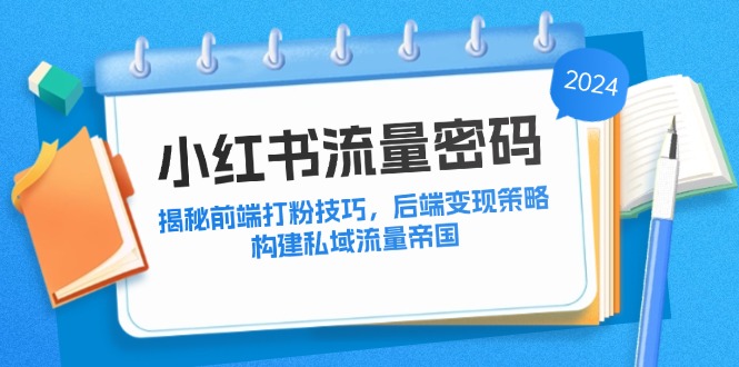 （12510期）小红书流量密码：揭秘前端打粉技巧，后端变现策略，构建私域流量帝国-副创网