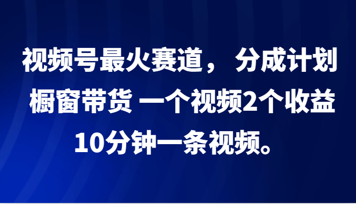 视频号最火赛道， 分成计划， 橱窗带货，一个视频2个收益，10分钟一条视频。-副创网