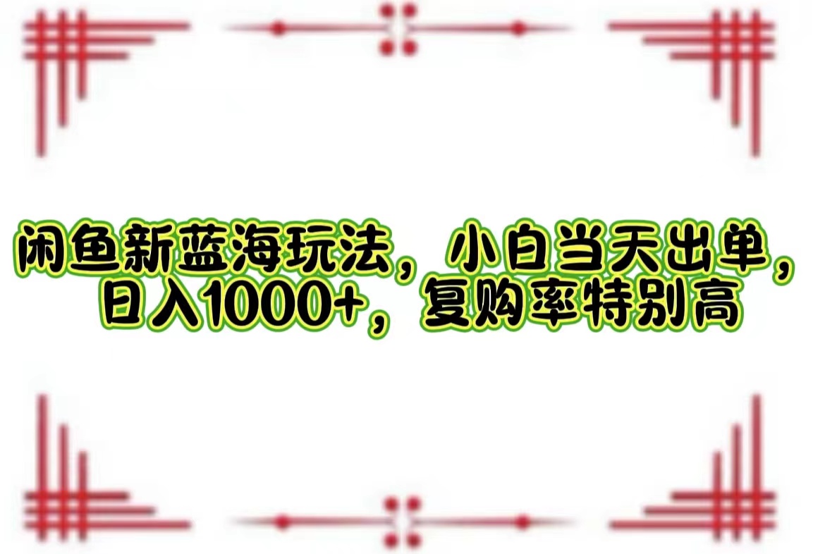 （12516期）闲鱼新蓝海玩法，小白当天出单，日入1000+，复购率特别高-副创网