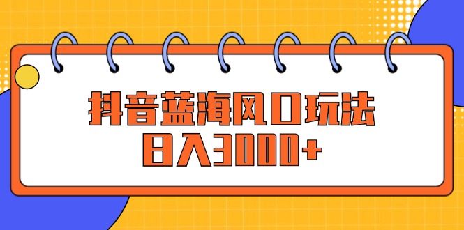 （12518期）抖音蓝海风口玩法，日入3000+-副创网