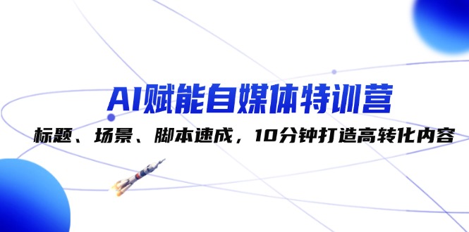 （12522期）AI赋能自媒体特训营：标题、场景、脚本速成，10分钟打造高转化内容-副创网