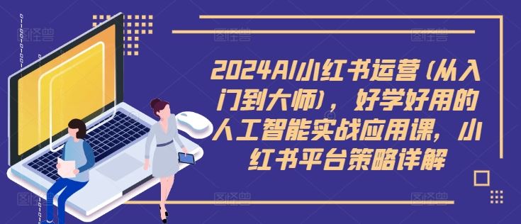 2024AI小红书运营(从入门到大师)，好学好用的人工智能实战应用课，小红书平台策略详解-副创网