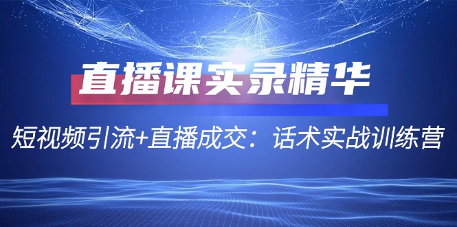 直播课实录精华：短视频引流+直播成交：话术实战训练营-副创网