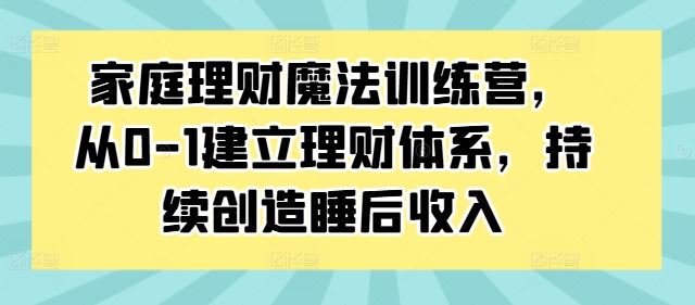 家庭理财魔法训练营，从0-1建立理财体系，持续创造睡后收入-副创网