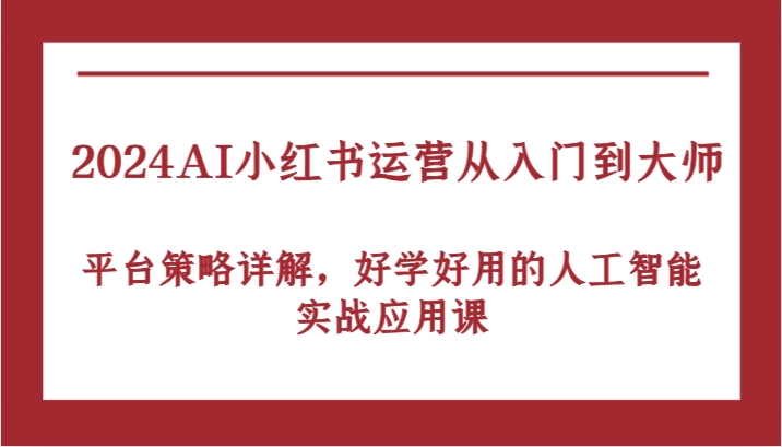 2024AI小红书运营从入门到大师，平台策略详解，好学好用的人工智能实战应用课-副创网