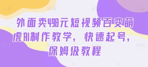 外面卖498元短视频百变萌虎AI制作教学，快速起号，保姆级教程-副创网