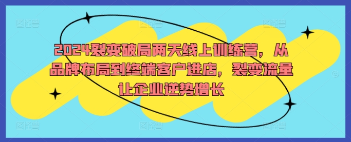 2024裂变破局两天线上训练营，从品牌布局到终端客户进店，裂变流量让企业逆势增长-副创网